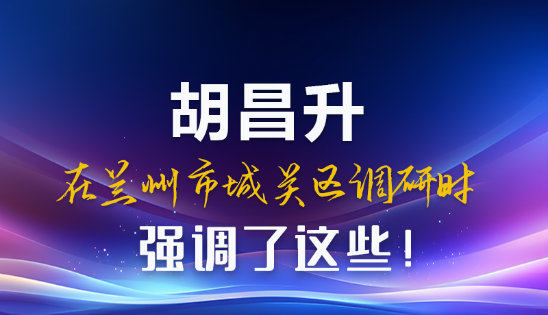 图解|胡昌升在兰州市城关区调研时强调了这些！