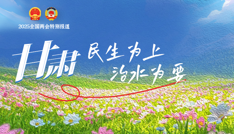 聚焦2025全国两会|甘肃:民生为上 治水为要