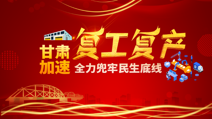 【专题】甘肃加速复工复产 全力兜牢民生底线