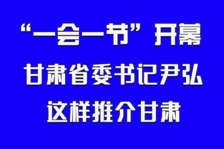 图解|“一会一节”开幕 甘肃省委书记尹弘这样推介甘肃