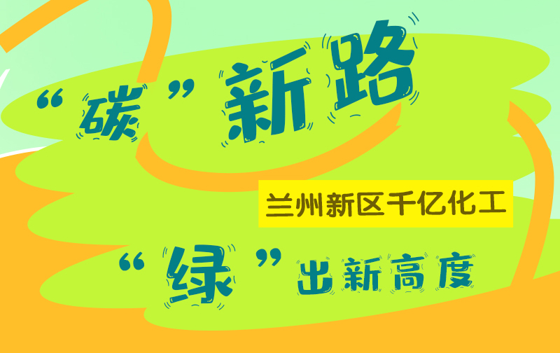 【甘快看】图解|“碳”新路 兰州新区千亿化工“绿”出新高度