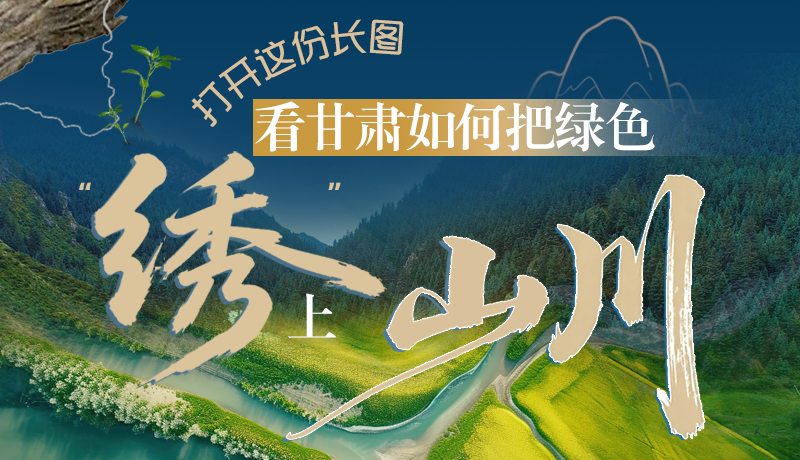 长图|打开这份长图,看甘肃如何把绿色“绣”上山川