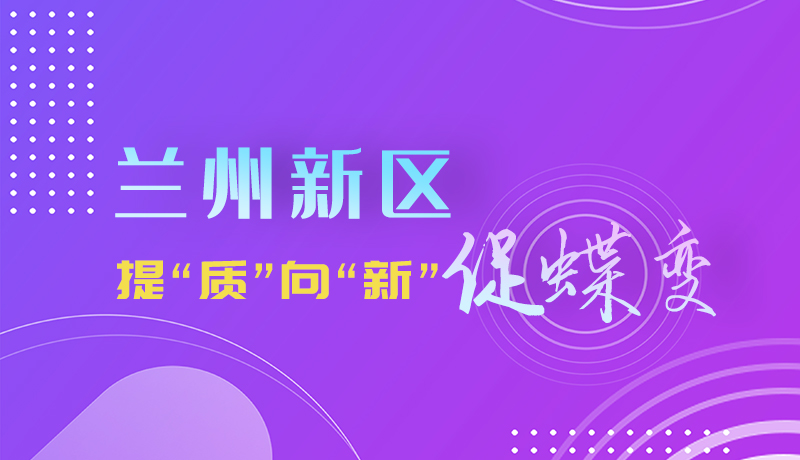 图解|兰州新区:提“质”向“新”促蝶变
