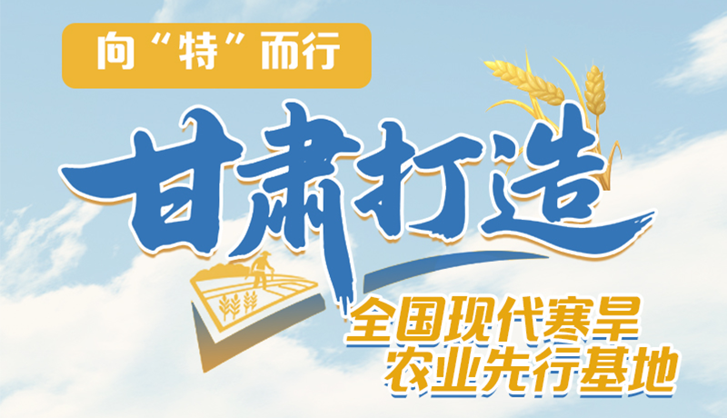 非凡十四五 | 向“特”而行 甘肃打造全国现代寒旱农现先行基地 