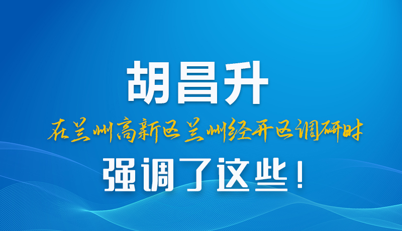 图解|胡昌升在兰州高新区兰州经开区调研时强调了这些!