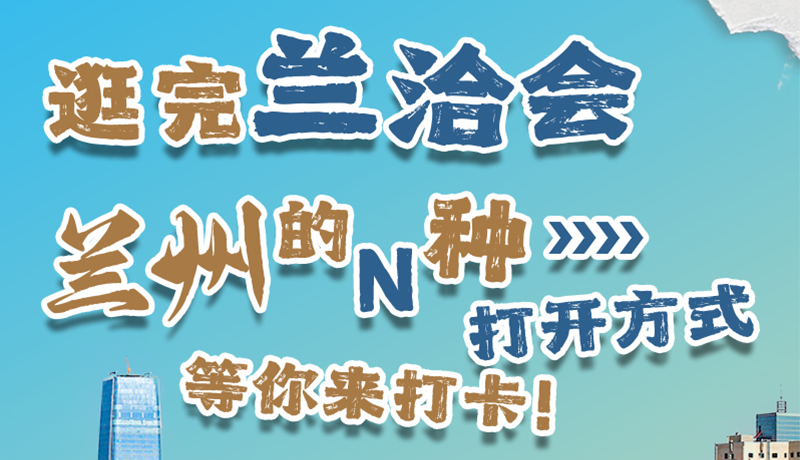 逛完兰洽会 兰州的N种打开方式!等你来打卡