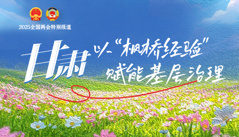 聚焦2025全国两会|甘肃:以“枫桥经验”赋能基层治理