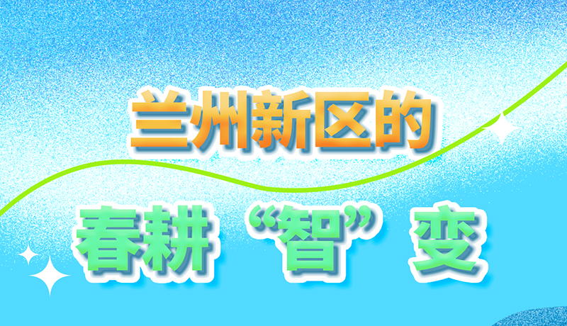 【甘快看】长图|看！兰州新区的春耕“智”变