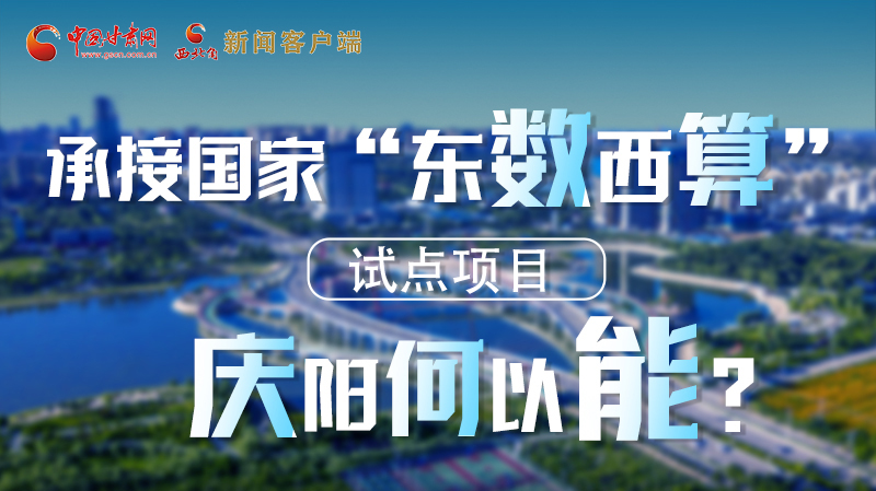 【香约庆阳 包容天下】长图|承接国家“东数西算”试点项目 庆阳何以能？