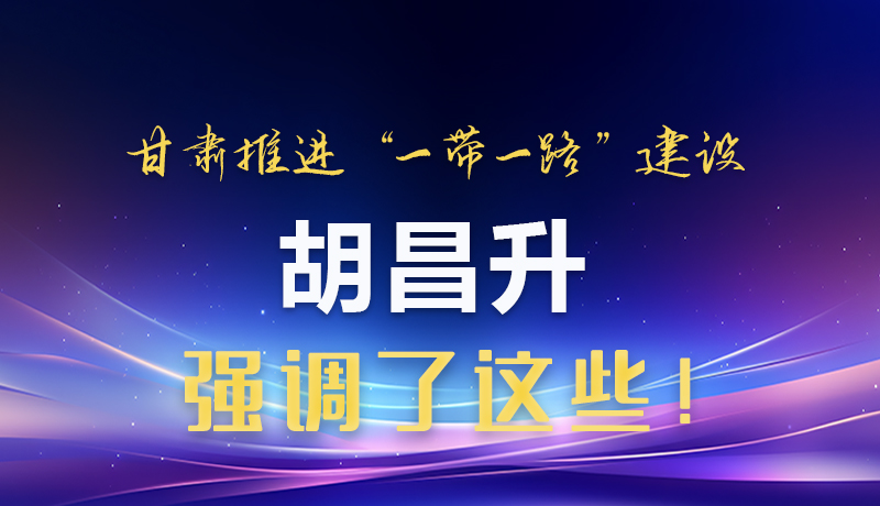 图解|甘肃推进“一带一路”建设 胡昌升强调了这些!