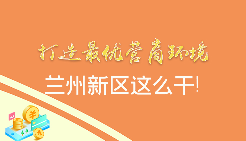 【甘快看】图解|打造最优营商环境 兰州新区这么干！