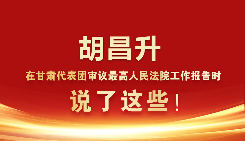 图解|胡昌升在甘肃代表团审议最高人民法院工作报告时说了这些！