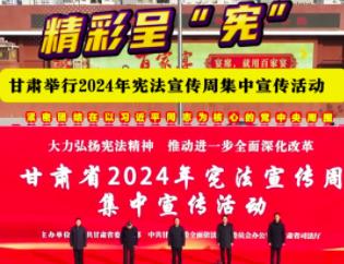 精彩呈“宪” ，甘肃举行2024年宪法宣传周集中宣传活动