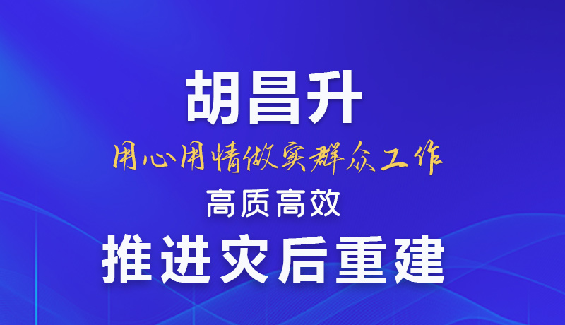 【甘快看】图解|胡昌升：用心用情做实群众工作 高质高效推进灾后重建