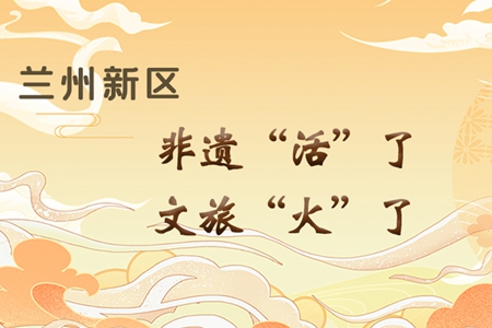 长图|兰州新区：非遗“活”了，文旅“火”了